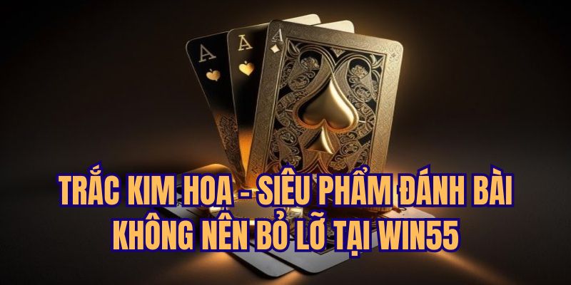 Trắc Kim Hoa - Siêu Phẩm Đánh Bài Không Nên Bỏ Lỡ Tại Win55