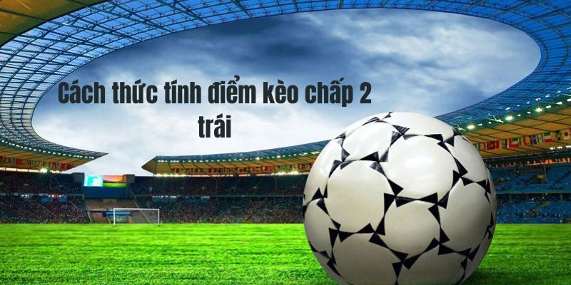 Cách tính điểm kèo chấp 2 trái cửa trên