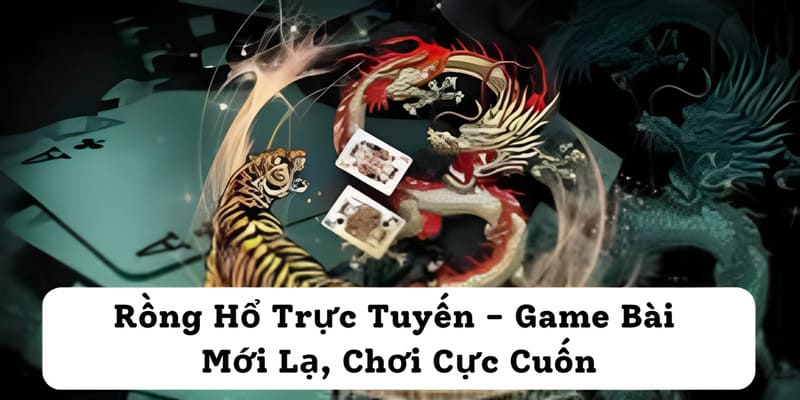 Rồng Hổ Trực Tuyến - Game Bài Mới Lạ, Chơi Cực Cuốn